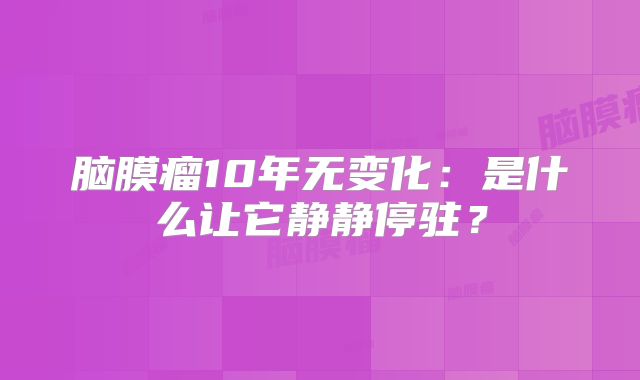 脑膜瘤10年无变化：是什么让它静静停驻？