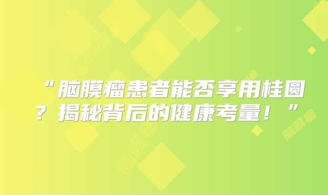 “脑膜瘤患者能否享用桂圆？揭秘背后的健康考量！”