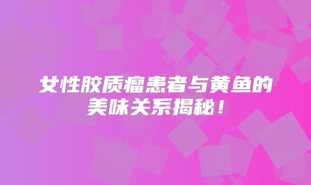 女性胶质瘤患者与黄鱼的美味关系揭秘！