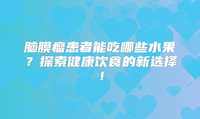 脑膜瘤患者能吃哪些水果？探索健康饮食的新选择！