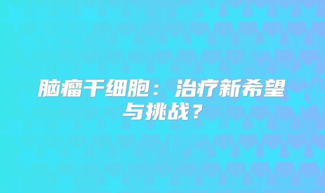 脑瘤干细胞：治疗新希望与挑战？