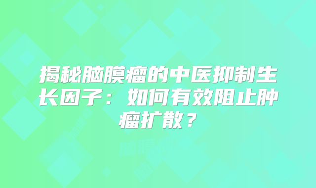 揭秘脑膜瘤的中医抑制生长因子：如何有效阻止肿瘤扩散？