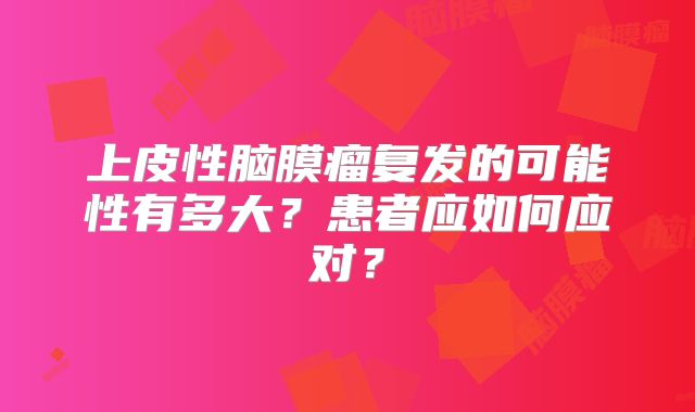 上皮性脑膜瘤复发的可能性有多大？患者应如何应对？