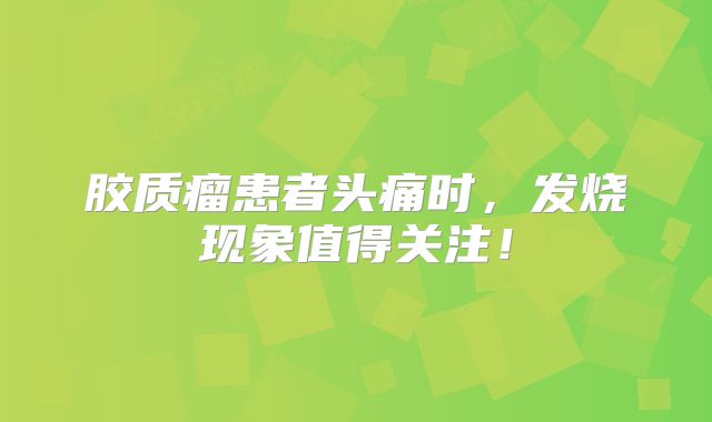 胶质瘤患者头痛时，发烧现象值得关注！