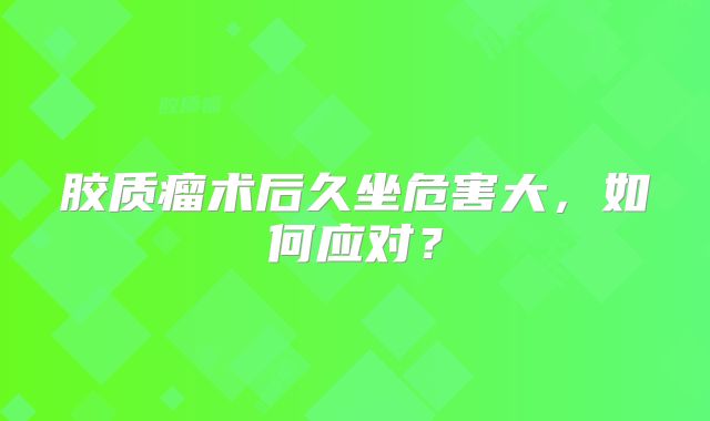 胶质瘤术后久坐危害大，如何应对？