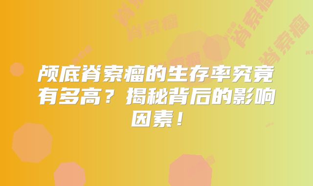 颅底脊索瘤的生存率究竟有多高？揭秘背后的影响因素！