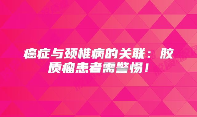 癌症与颈椎病的关联：胶质瘤患者需警惕！