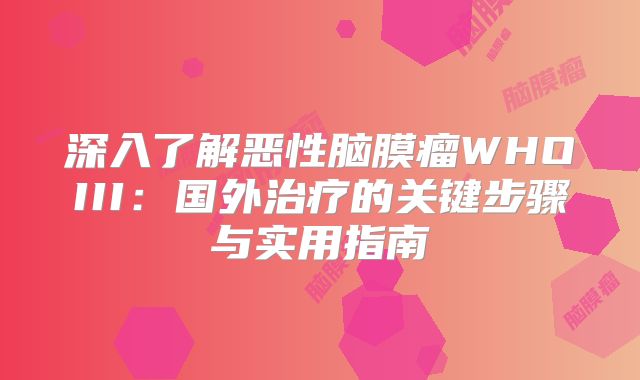 深入了解恶性脑膜瘤WHOIII：国外治疗的关键步骤与实用指南