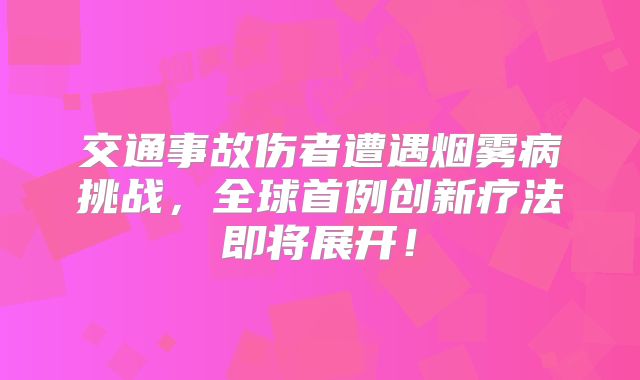 交通事故伤者遭遇烟雾病挑战，全球首例创新疗法即将展开！