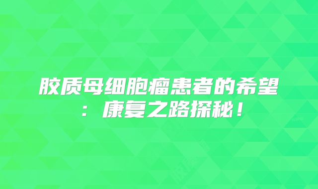 胶质母细胞瘤患者的希望：康复之路探秘！