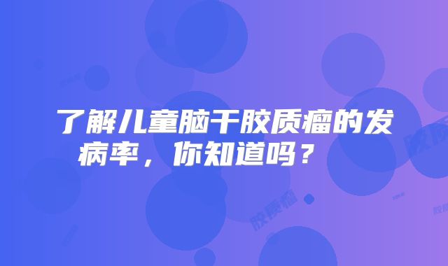 了解儿童脑干胶质瘤的发病率，你知道吗？  