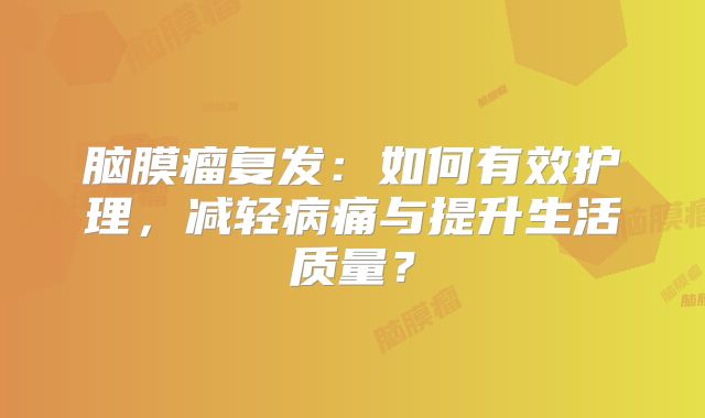 脑膜瘤复发：如何有效护理，减轻病痛与提升生活质量？