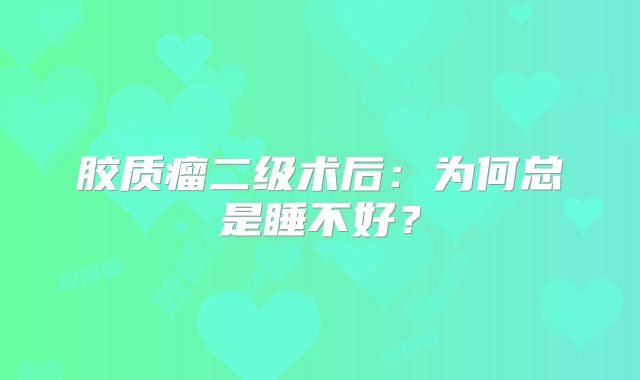 胶质瘤二级术后：为何总是睡不好？