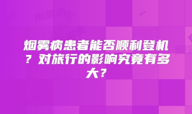 烟雾病患者能否顺利登机？对旅行的影响究竟有多大？