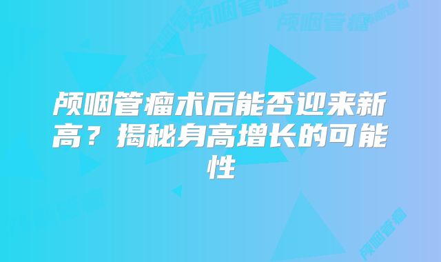 颅咽管瘤术后能否迎来新高？揭秘身高增长的可能性