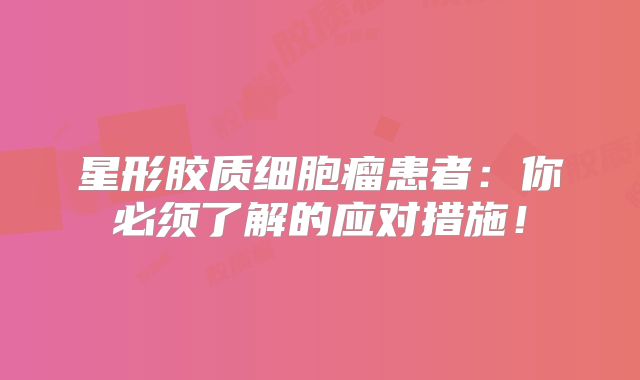 星形胶质细胞瘤患者：你必须了解的应对措施！