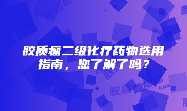 胶质瘤二级化疗药物选用指南，您了解了吗？