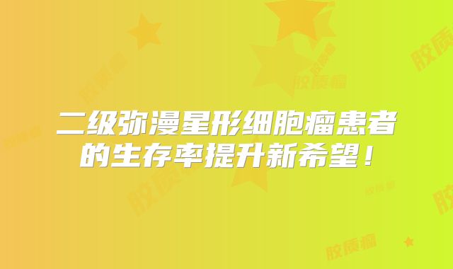 二级弥漫星形细胞瘤患者的生存率提升新希望！