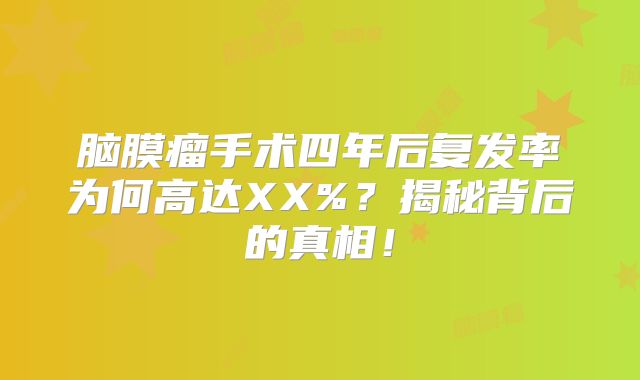 脑膜瘤手术四年后复发率为何高达XX%？揭秘背后的真相！