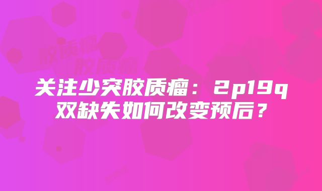 关注少突胶质瘤：2p19q双缺失如何改变预后？