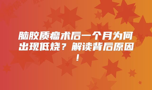 脑胶质瘤术后一个月为何出现低烧？解读背后原因！