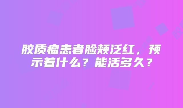 胶质瘤患者脸颊泛红，预示着什么？能活多久？