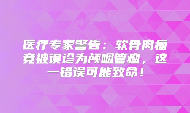 医疗专家警告：软骨肉瘤竟被误诊为颅咽管瘤，这一错误可能致命！