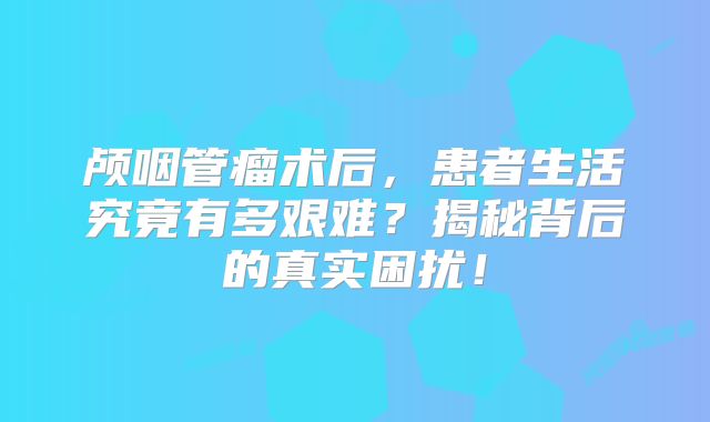 颅咽管瘤术后，患者生活究竟有多艰难？揭秘背后的真实困扰！