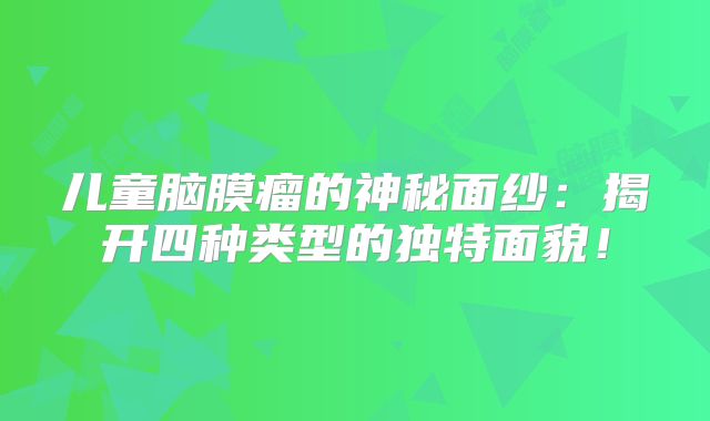儿童脑膜瘤的神秘面纱：揭开四种类型的独特面貌！
