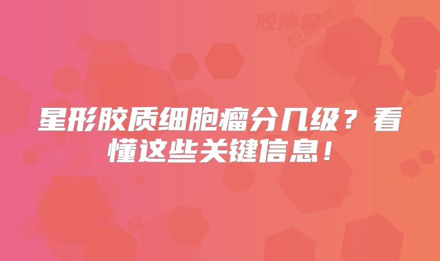星形胶质细胞瘤分几级？看懂这些关键信息！