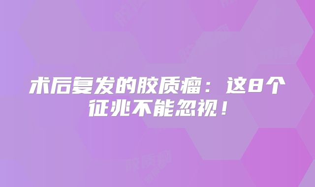 术后复发的胶质瘤：这8个征兆不能忽视！