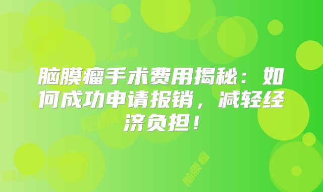 脑膜瘤手术费用揭秘：如何成功申请报销，减轻经济负担！
