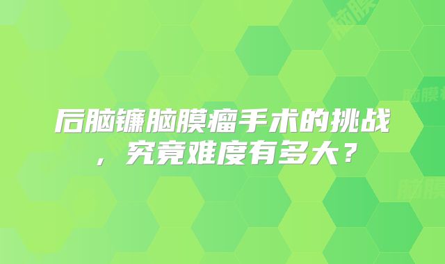后脑镰脑膜瘤手术的挑战，究竟难度有多大？