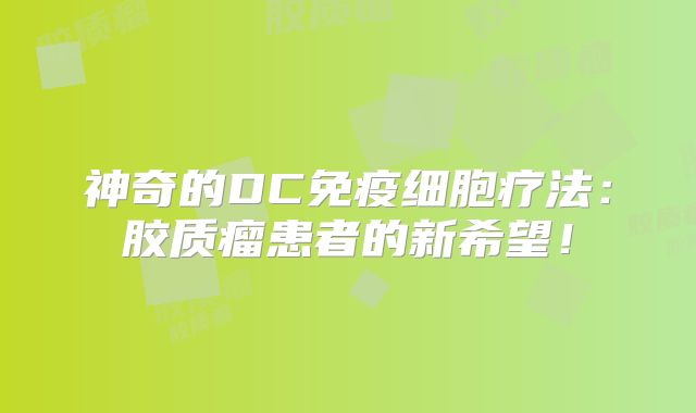 神奇的DC免疫细胞疗法：胶质瘤患者的新希望！