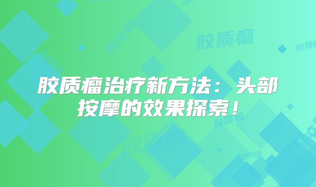 胶质瘤治疗新方法：头部按摩的效果探索！