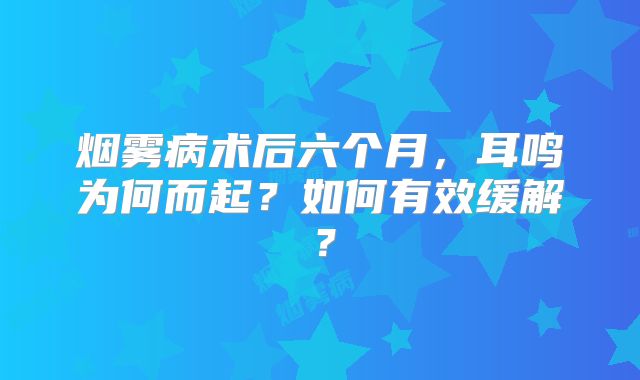 烟雾病术后六个月，耳鸣为何而起？如何有效缓解？
