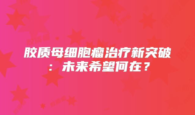 胶质母细胞瘤治疗新突破：未来希望何在？