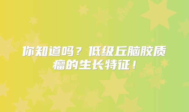 你知道吗？低级丘脑胶质瘤的生长特征！