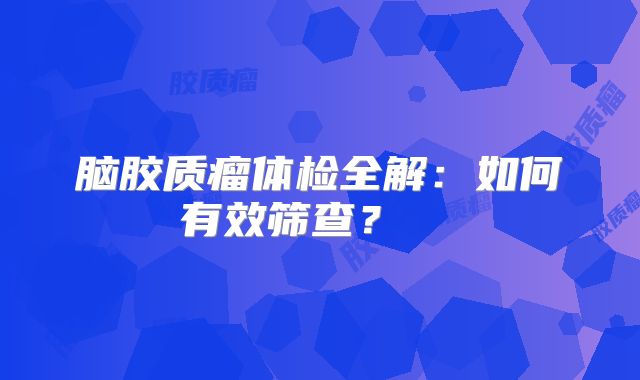 脑胶质瘤体检全解：如何有效筛查？  