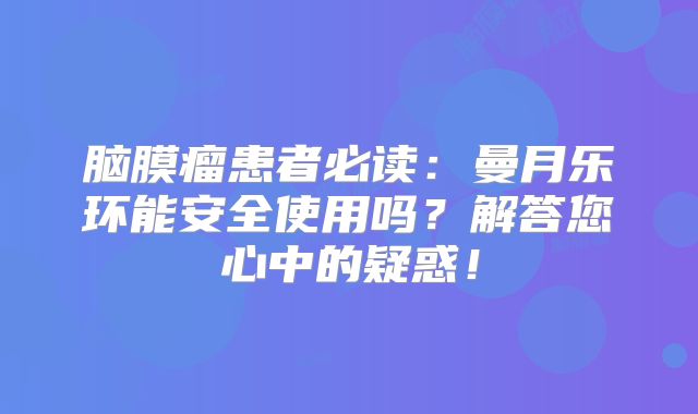 脑膜瘤患者必读：曼月乐环能安全使用吗？解答您心中的疑惑！