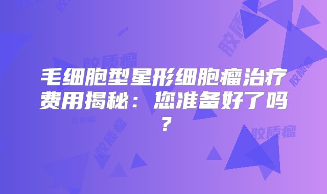 毛细胞型星形细胞瘤治疗费用揭秘：您准备好了吗？