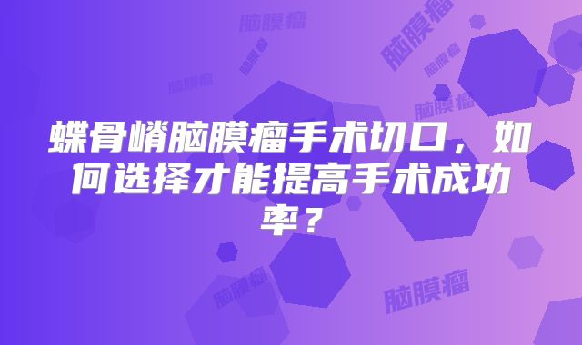 蝶骨嵴脑膜瘤手术切口，如何选择才能提高手术成功率？