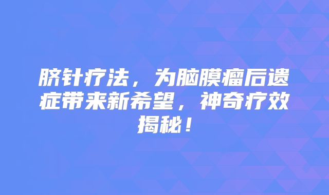 脐针疗法，为脑膜瘤后遗症带来新希望，神奇疗效揭秘！