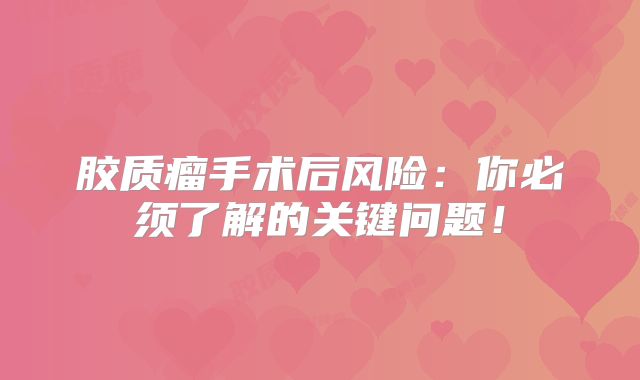 胶质瘤手术后风险：你必须了解的关键问题！