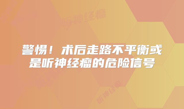 警惕！术后走路不平衡或是听神经瘤的危险信号