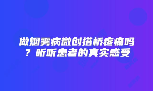 做烟雾病微创搭桥疼痛吗？听听患者的真实感受
