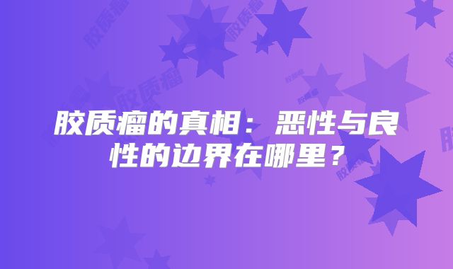 胶质瘤的真相：恶性与良性的边界在哪里？