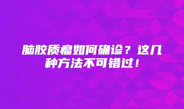 脑胶质瘤如何确诊？这几种方法不可错过！