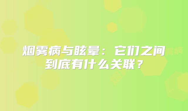 烟雾病与眩晕：它们之间到底有什么关联？