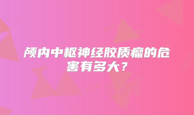 颅内中枢神经胶质瘤的危害有多大？